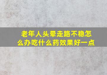 老年人头晕走路不稳怎么办吃什么药效果好一点