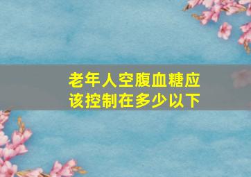 老年人空腹血糖应该控制在多少以下