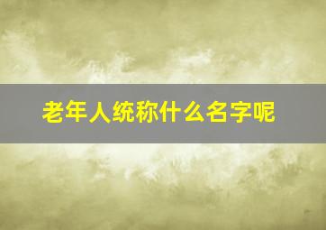 老年人统称什么名字呢