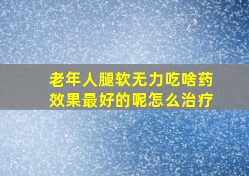 老年人腿软无力吃啥药效果最好的呢怎么治疗