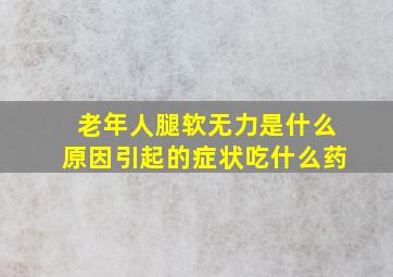 老年人腿软无力是什么原因引起的症状吃什么药