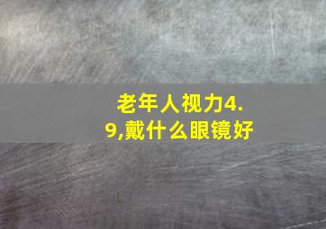 老年人视力4.9,戴什么眼镜好