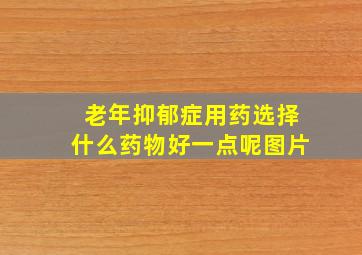 老年抑郁症用药选择什么药物好一点呢图片