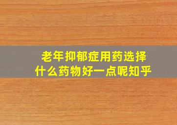 老年抑郁症用药选择什么药物好一点呢知乎