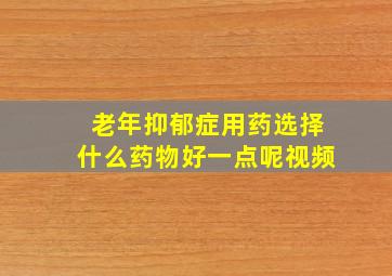 老年抑郁症用药选择什么药物好一点呢视频