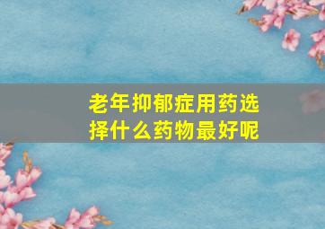 老年抑郁症用药选择什么药物最好呢