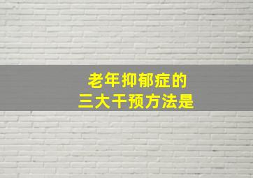 老年抑郁症的三大干预方法是