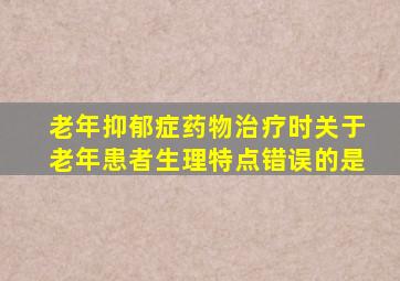 老年抑郁症药物治疗时关于老年患者生理特点错误的是