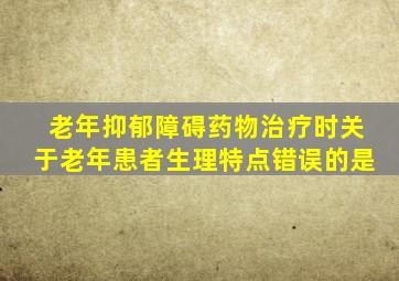 老年抑郁障碍药物治疗时关于老年患者生理特点错误的是