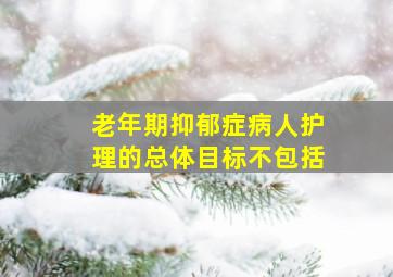 老年期抑郁症病人护理的总体目标不包括