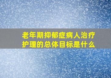 老年期抑郁症病人治疗护理的总体目标是什么