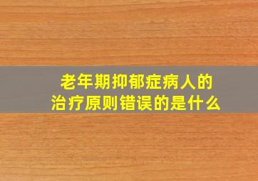 老年期抑郁症病人的治疗原则错误的是什么