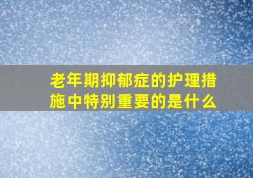 老年期抑郁症的护理措施中特别重要的是什么