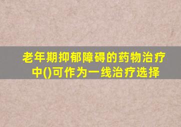 老年期抑郁障碍的药物治疗中()可作为一线治疗选择