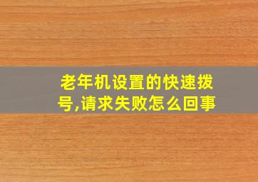 老年机设置的快速拨号,请求失败怎么回事