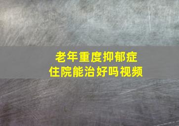 老年重度抑郁症住院能治好吗视频