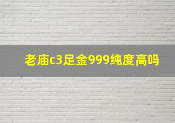 老庙c3足金999纯度高吗