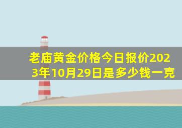 老庙黄金价格今日报价2023年10月29日是多少钱一克