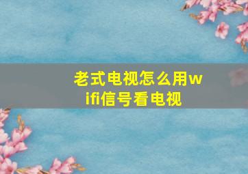 老式电视怎么用wifi信号看电视