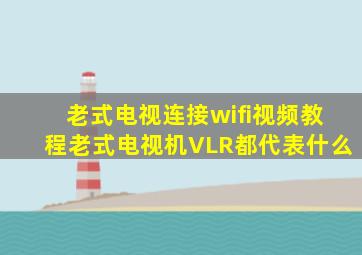 老式电视连接wifi视频教程老式电视机VLR都代表什么