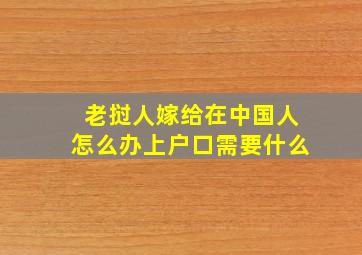 老挝人嫁给在中国人怎么办上户口需要什么