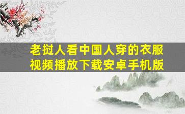 老挝人看中国人穿的衣服视频播放下载安卓手机版