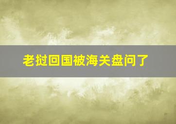 老挝回国被海关盘问了