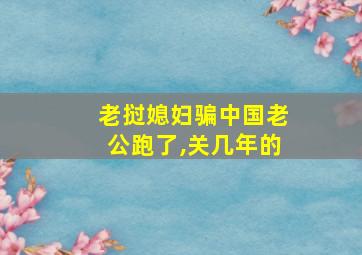 老挝媳妇骗中国老公跑了,关几年的