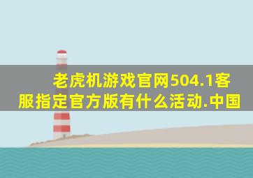 老虎机游戏官网504.1客服指定官方版有什么活动.中国