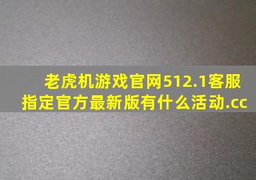 老虎机游戏官网512.1客服指定官方最新版有什么活动.cc