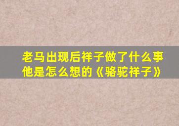 老马出现后祥子做了什么事他是怎么想的《骆驼祥子》