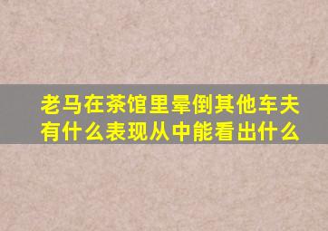 老马在茶馆里晕倒其他车夫有什么表现从中能看出什么