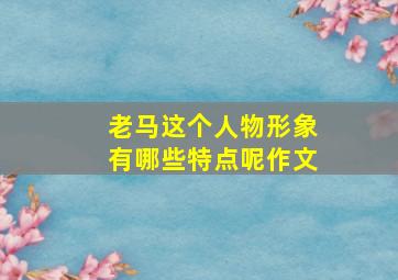 老马这个人物形象有哪些特点呢作文