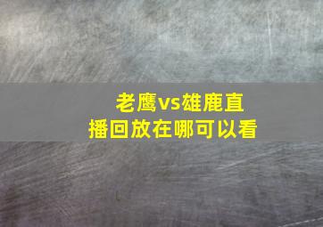 老鹰vs雄鹿直播回放在哪可以看