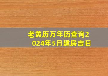 老黄历万年历查询2024年5月建房吉日