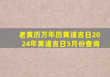 老黄历万年历黄道吉日2024年黄道吉日5月份查询