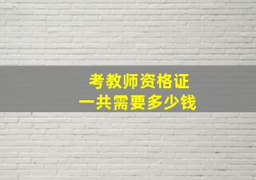 考教师资格证一共需要多少钱