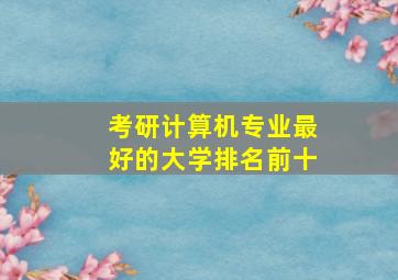 考研计算机专业最好的大学排名前十