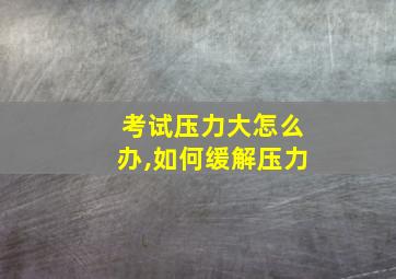 考试压力大怎么办,如何缓解压力