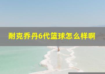 耐克乔丹6代篮球怎么样啊