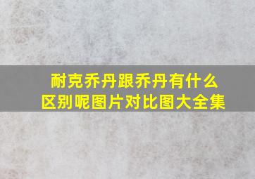 耐克乔丹跟乔丹有什么区别呢图片对比图大全集