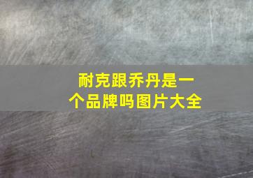 耐克跟乔丹是一个品牌吗图片大全