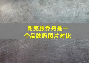 耐克跟乔丹是一个品牌吗图片对比