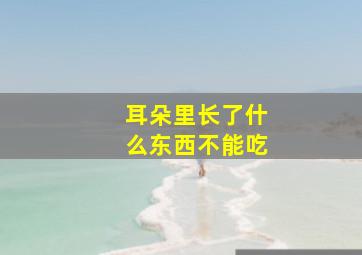 耳朵里长了什么东西不能吃