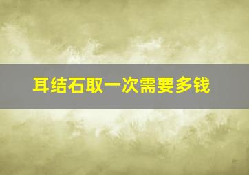 耳结石取一次需要多钱