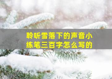 聆听雪落下的声音小练笔三百字怎么写的