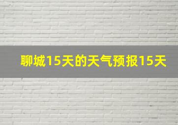 聊城15天的天气预报15天