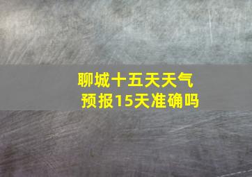 聊城十五天天气预报15天准确吗