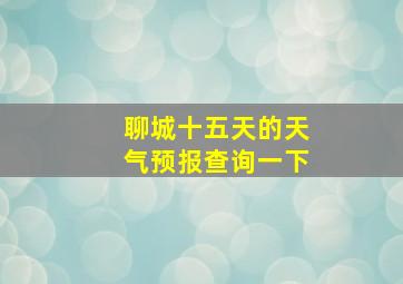 聊城十五天的天气预报查询一下