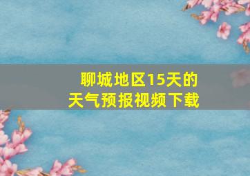 聊城地区15天的天气预报视频下载